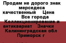 Продам не дорого знак мерседеса качественный  › Цена ­ 900 - Все города Коллекционирование и антиквариат » Значки   . Калининградская обл.,Приморск г.